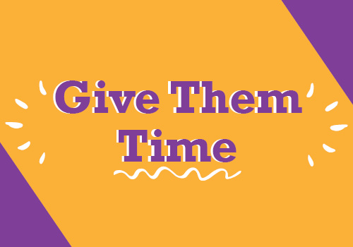 Give them time: